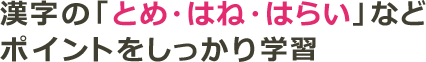 漢字の「とめ・はね・はらい」などポイントをしっかり学習