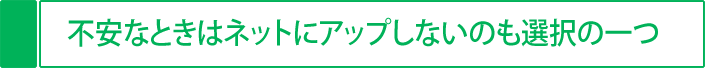 不安な時はネットにアップしないのも選択の一つ