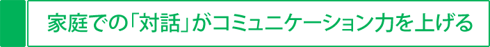 家庭での「対話」がコミュニケーション力を上げる