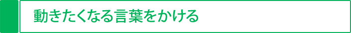 動きたくなる言葉をかける