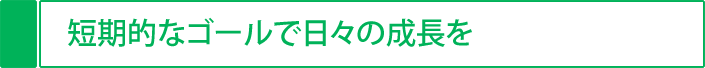 短期的なゴールで日々の成長を