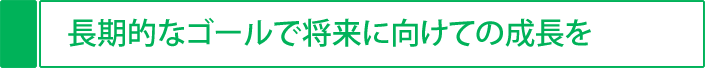 長期的なゴールで将来に向けての成長を