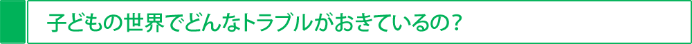 子どもの世界でどんなトラブルがおきているの？