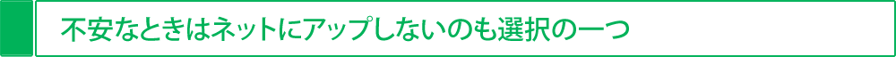 不安な時はネットにアップしないのも選択の一つ