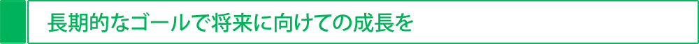 長期的なゴールで将来に向けての成長を