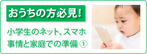 おうちの方必見！「小学生のネット、スマホ事情と家庭での準備①」