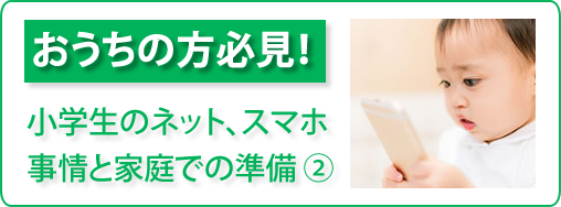 おうちの方必見！「小学生のネット、スマホ事情と家庭での準備②」