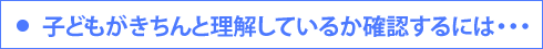 子どもがきちんと理解しているか確認するには…