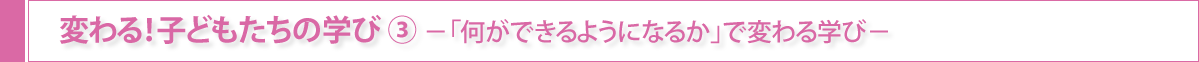 変わる！子どもたちの学び③-「何ができるようになるか」で変わる学び-