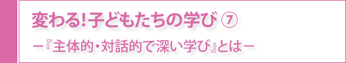 変わる！子どもたちの学び⑦