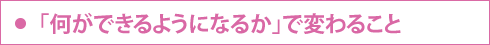 「何ができるようになるか」で変わること